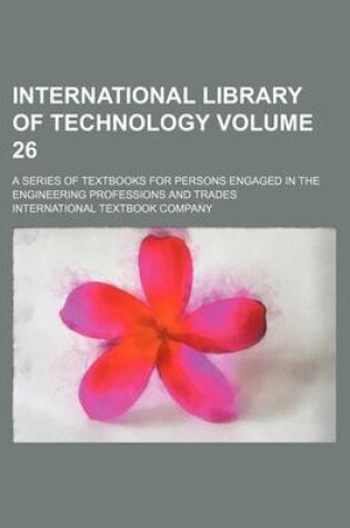 Cover of International Library of Technology Volume 26; A Series of Textbooks for Persons Engaged in the Engineering Professions and Trades