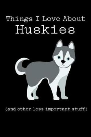 Cover of Things I Love about Huskies (and Other Less Important Stuff)