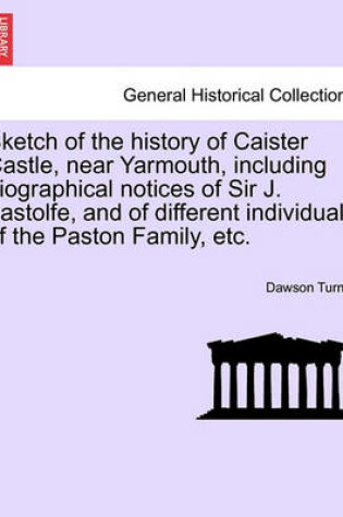 Cover of Sketch of the History of Caister Castle, Near Yarmouth, Including Biographical Notices of Sir J. Fastolfe, and of Different Individuals of the Paston Family, Etc.