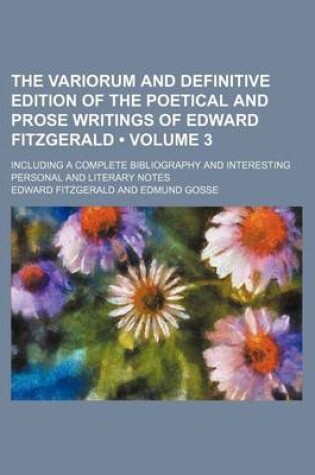 Cover of The Variorum and Definitive Edition of the Poetical and Prose Writings of Edward Fitzgerald (Volume 3); Including a Complete Bibliography and Interest