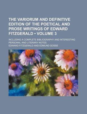 Book cover for The Variorum and Definitive Edition of the Poetical and Prose Writings of Edward Fitzgerald (Volume 3); Including a Complete Bibliography and Interest