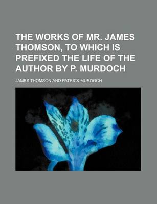 Book cover for The Works of Mr. James Thomson, to Which Is Prefixed the Life of the Author by P. Murdoch