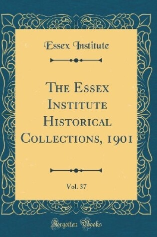 Cover of The Essex Institute Historical Collections, 1901, Vol. 37 (Classic Reprint)