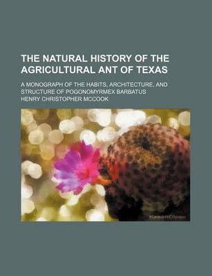 Book cover for The Natural History of the Agricultural Ant of Texas; A Monograph of the Habits, Architecture, and Structure of Pogonomyrmex Barbatus