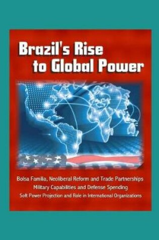 Cover of Brazil's Rise to Global Power - Bolsa Familia, Neoliberal Reform and Trade Partnerships, Military Capabilities and Defense Spending, Soft Power Projection and Role in International Organizations