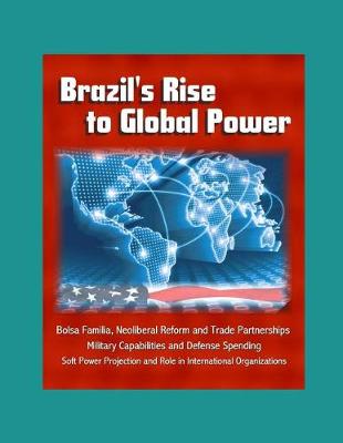 Book cover for Brazil's Rise to Global Power - Bolsa Familia, Neoliberal Reform and Trade Partnerships, Military Capabilities and Defense Spending, Soft Power Projection and Role in International Organizations