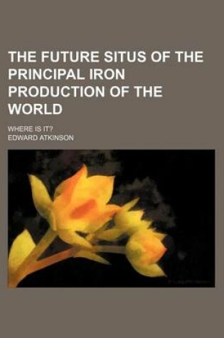 Cover of The Future Situs of the Principal Iron Production of the World; Where Is It?