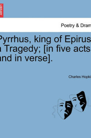 Cover of Pyrrhus, King of Epirus, a Tragedy; [In Five Acts and in Verse].