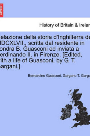 Cover of Relazione Della Storia D'Inghilterra del MDCXLVII., Scritta Dal Residente in Londra B. Guasconi Ed Inviata a Ferdinando II. in Firenze. [Edited, with a Life of Guasconi, by G. T. Gargani.]