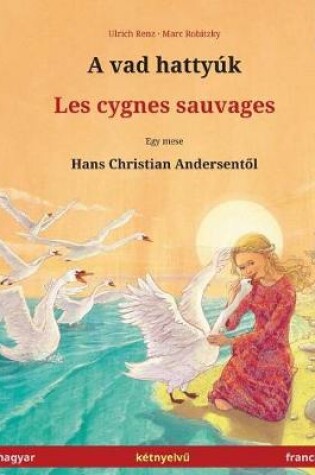 Cover of A Vad Hattyuk - Les Cygnes Sauvages. Bilingual Children's Book Adapted from a Fairy Tale by Hans Christian Andersen (Hungarian - French / Magyar - Francia)