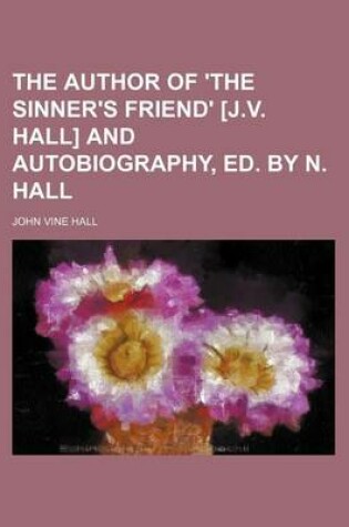 Cover of The Author of 'The Sinner's Friend' [J.V. Hall] and Autobiography, Ed. by N. Hall