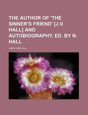 Book cover for The Author of 'The Sinner's Friend' [J.V. Hall] and Autobiography, Ed. by N. Hall