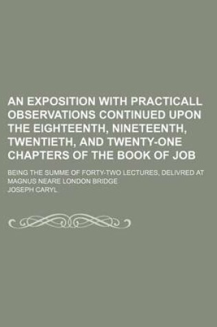 Cover of An Exposition with Practicall Observations Continued Upon the Eighteenth, Nineteenth, Twentieth, and Twenty-One Chapters of the Book of Job; Being the Summe of Forty-Two Lectures, Delivred at Magnus Neare London Bridge