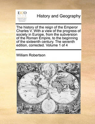 Book cover for The History of the Reign of the Emperor Charles V. with a View of the Progress of Society in Europe, from the Subversion of the Roman Empire, to the Beginning of the Sixteenth Century. the Seventh Edition, Corrected. Volume 1 of 4