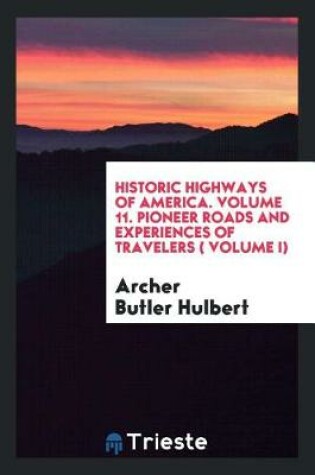 Cover of Historic Highways of America. Volume 11. Pioneer Roads and Experiences of Travelers ( Volume I)