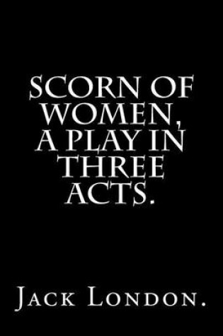 Cover of Scorn Of Women, A Play In Three Acts.