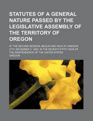 Book cover for Statutes of a General Nature Passed by the Legislative Assembly of the Territory of Oregon; At the Second Session, Begun and Held at Oregon City, Dece