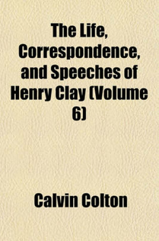 Cover of The Life, Correspondence, and Speeches of Henry Clay (Volume 6)