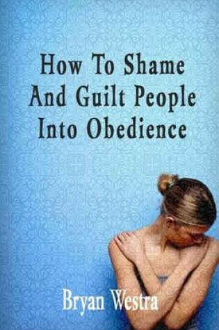Cover of How To Shame And Guilt People Into Obedience