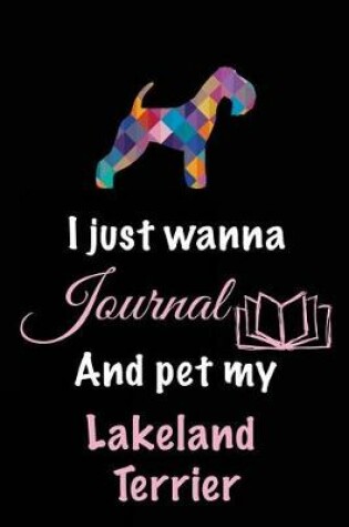 Cover of I Just Wanna Journal And Pet My Lakeland Terrier