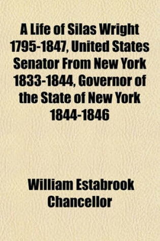 Cover of A Life of Silas Wright 1795-1847, United States Senator from New York 1833-1844, Governor of the State of New York 1844-1846