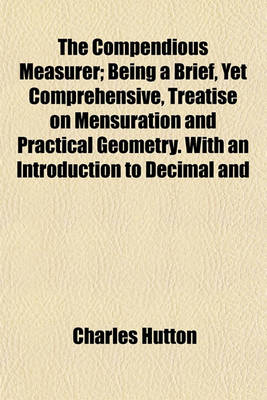 Book cover for The Compendious Measurer; Being a Brief, Yet Comprehensive, Treatise on Mensuration and Practical Geometry. with an Introduction to Decimal and