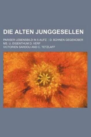 Cover of Die Alten Junggesellen; Pariser Lebensbild in 5 Aufz. D. Buhnen Gegenuber Ms. U. Eigenthum D. Verf