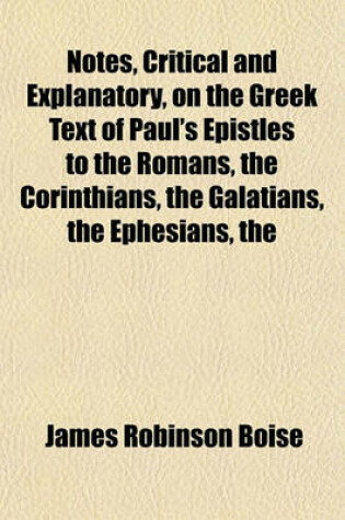 Cover of The Notes, Critical and Explanatory, on the Greek Text of Paul's Epistles to the Romans, the Corinthians, the Galatians, the Ephesians