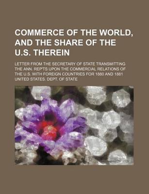 Book cover for Commerce of the World, and the Share of the U.S. Therein; Letter from the Secretary of State Transmitting the Ann. Rep'ts Upon the Commercial Relations of the U.S. with Foreign Countries for 1880 and 1881