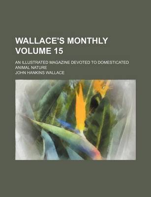 Book cover for Wallace's Monthly Volume 15; An Illustrated Magazine Devoted to Domesticated Animal Nature