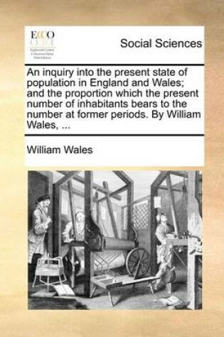 Cover of An Inquiry Into the Present State of Population in England and Wales; And the Proportion Which the Present Number of Inhabitants Bears to the Number at Former Periods. by William Wales, ...