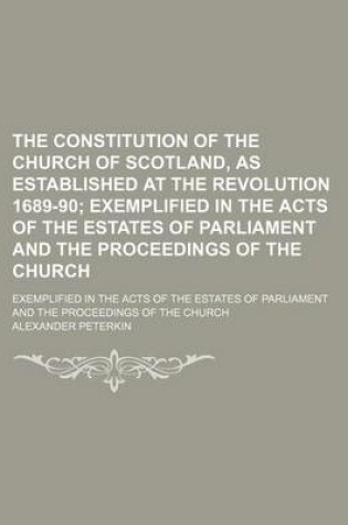 Cover of The Constitution of the Church of Scotland, as Established at the Revolution 1689-90; Exemplified in the Acts of the Estates of Parliament and the Proceedings of the Church. Exemplified in the Acts of the Estates of Parliament and the Proceedings of the C