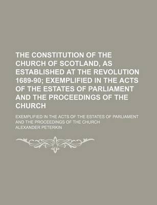 Book cover for The Constitution of the Church of Scotland, as Established at the Revolution 1689-90; Exemplified in the Acts of the Estates of Parliament and the Proceedings of the Church. Exemplified in the Acts of the Estates of Parliament and the Proceedings of the C