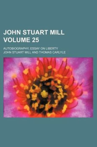 Cover of John Stuart Mill; Autobiography, Essay on Liberty Volume 25