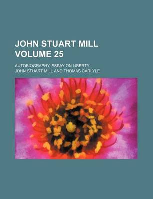 Book cover for John Stuart Mill; Autobiography, Essay on Liberty Volume 25