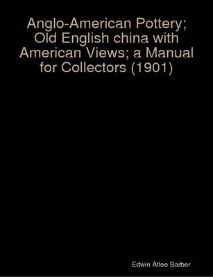 Book cover for Anglo-American Pottery; Old English China with American Views; a Manual for Collectors (1901)