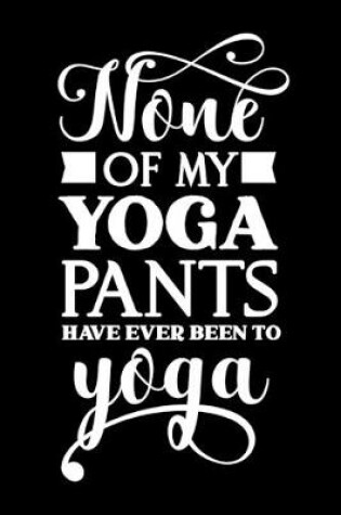 Cover of None Of My Yoga Pants Have Ever Been To Yoga