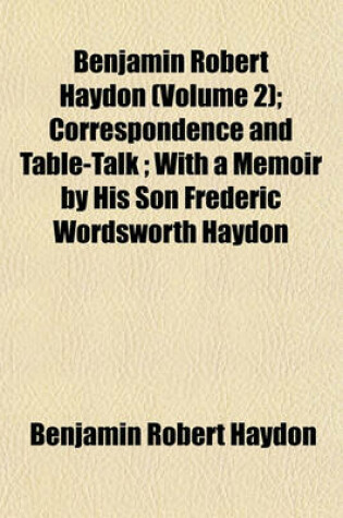 Cover of Benjamin Robert Haydon (Volume 2); Correspondence and Table-Talk; With a Memoir by His Son Frederic Wordsworth Haydon