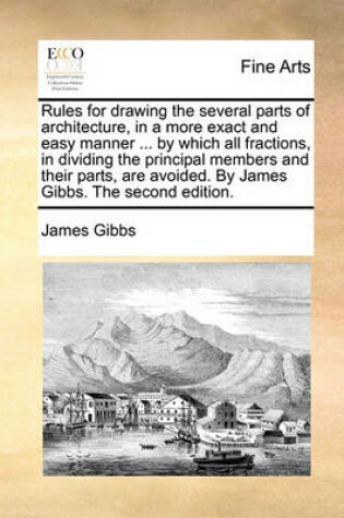 Cover of Rules for Drawing the Several Parts of Architecture, in a More Exact and Easy Manner ... by Which All Fractions, in Dividing the Principal Members and Their Parts, Are Avoided. by James Gibbs. the Second Edition.