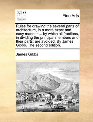 Book cover for Rules for Drawing the Several Parts of Architecture, in a More Exact and Easy Manner ... by Which All Fractions, in Dividing the Principal Members and Their Parts, Are Avoided. by James Gibbs. the Second Edition.