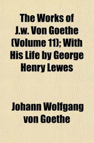 Cover of The Works of J.W. Von Goethe (Volume 11); With His Life by George Henry Lewes