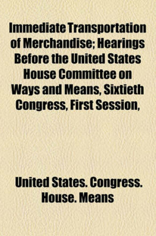 Cover of Immediate Transportation of Merchandise; Hearings Before the United States House Committee on Ways and Means, Sixtieth Congress, First Session,