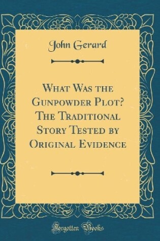 Cover of What Was the Gunpowder Plot? the Traditional Story Tested by Original Evidence (Classic Reprint)