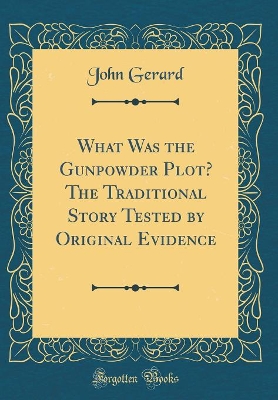 Book cover for What Was the Gunpowder Plot? the Traditional Story Tested by Original Evidence (Classic Reprint)