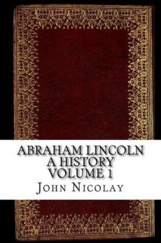Cover of Abraham Lincoln a History Volume 1