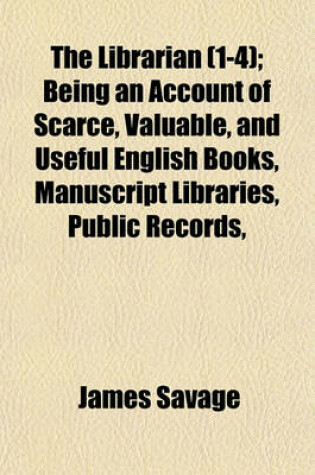 Cover of The Librarian (Volume 1-4); Being an Account of Scarce, Valuable, and Useful English Books, Manuscript Libraries, Public Records, &C. &C