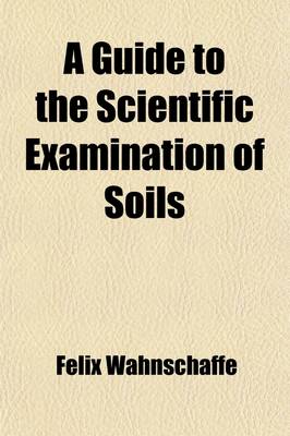 Book cover for A Guide to the Scientific Examination of Soils; Comprising Select Methods of Mechanical and Chemical Analysis and Physical Investigation