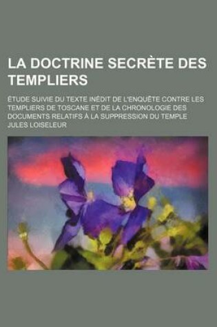 Cover of La Doctrine Secrete Des Templiers; Etude Suivie Du Texte Inedit de L'Enquete Contre Les Templiers de Toscane Et de La Chronologie Des Documents Relatifs a la Suppression Du Temple