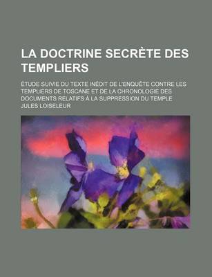 Book cover for La Doctrine Secrete Des Templiers; Etude Suivie Du Texte Inedit de L'Enquete Contre Les Templiers de Toscane Et de La Chronologie Des Documents Relatifs a la Suppression Du Temple