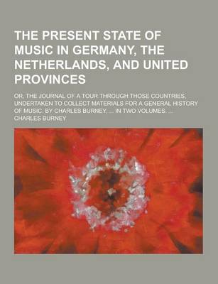 Book cover for The Present State of Music in Germany, the Netherlands, and United Provinces; Or, the Journal of a Tour Through Those Countries, Undertaken to Collect